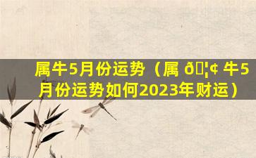 属牛5月份运势（属 🦢 牛5月份运势如何2023年财运）